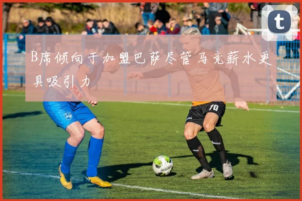 B席倾向于加盟巴萨尽管马竞薪水更具吸引力