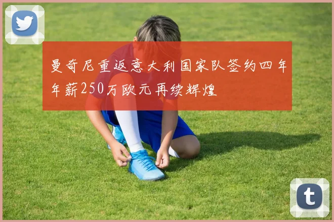 曼奇尼重返意大利国家队签约四年年薪250万欧元再续辉煌