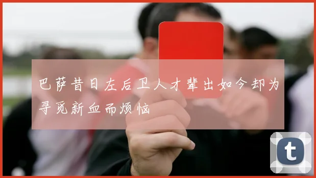 巴萨昔日左后卫人才辈出如今却为寻觅新血而烦恼