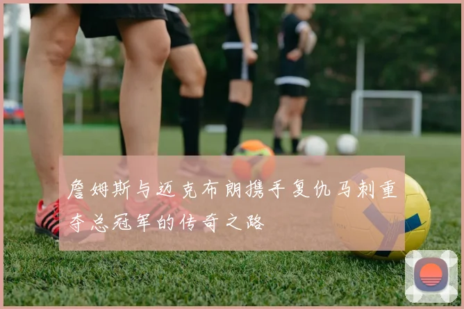 詹姆斯与迈克布朗携手复仇马刺重夺总冠军的传奇之路