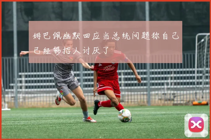 姆巴佩幽默回应当总统问题称自己已经够招人讨厌了