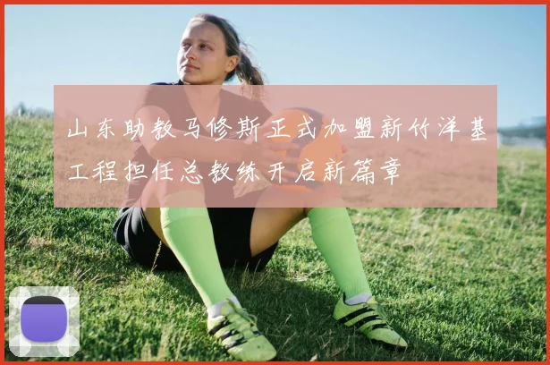 山东助教马修斯正式加盟新竹洋基工程担任总教练开启新篇章