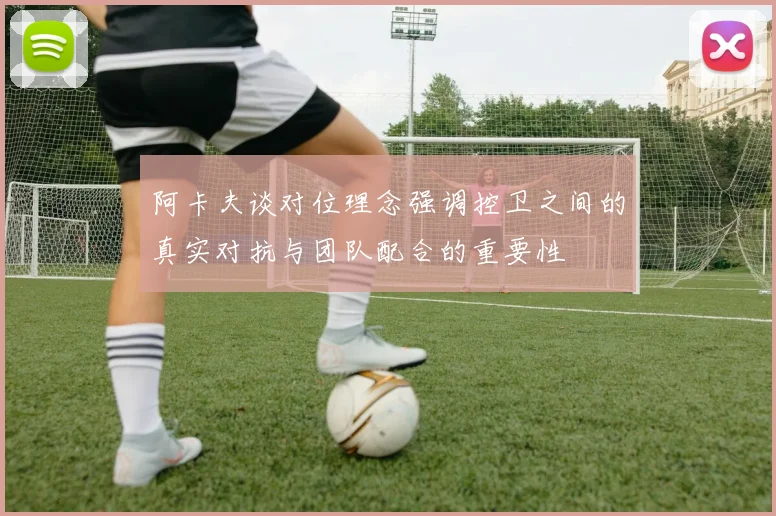 阿卡夫谈对位理念强调控卫之间的真实对抗与团队配合的重要性