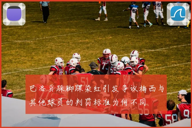 巴洛贡踩脚踝染红引发争议梅西与其他球员的判罚标准为何不同