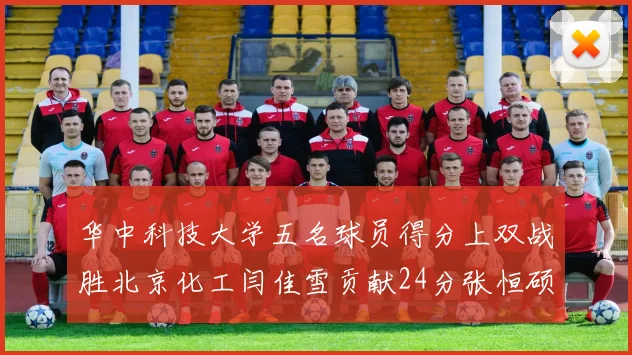 华中科技大学五名球员得分上双战胜北京化工闫佳雪贡献24分张恒硕斩获25分8篮板8助攻