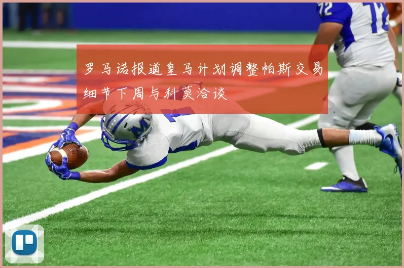 罗马诺报道皇马计划调整帕斯交易细节下周与科莫洽谈