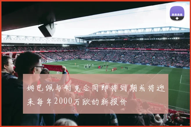 姆巴佩与耐克合同即将到期或将迎来每年2000万欧的新报价