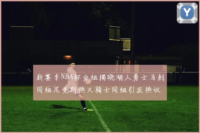 新赛季NBA杯分组揭晓湖人勇士马刺同组尼克斯热火骑士同组引发热议