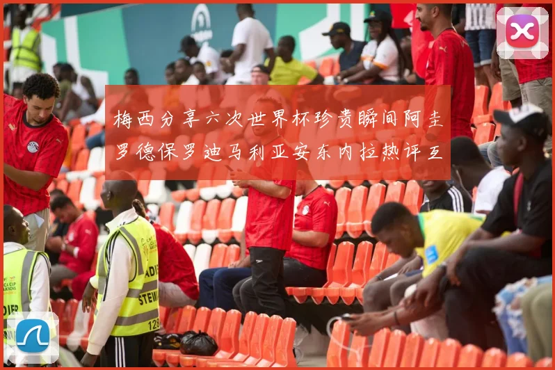 梅西分享六次世界杯珍贵瞬间阿圭罗德保罗迪马利亚安东内拉热评互动