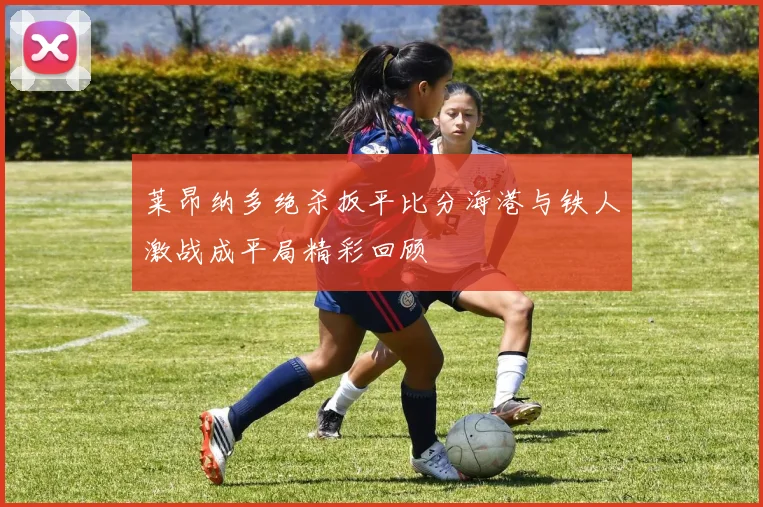 莱昂纳多绝杀扳平比分海港与铁人激战成平局精彩回顾